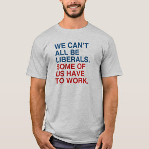 WE CAN'T ALL BE LIBERALS, SOME OF US HAVE TO WORK. T-Shirt