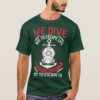 We dive not to escape life but for life not to esc T-Shirt