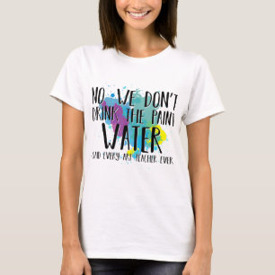 We Don't Drink The Paint Water Funny Art Teacher T-Shirt