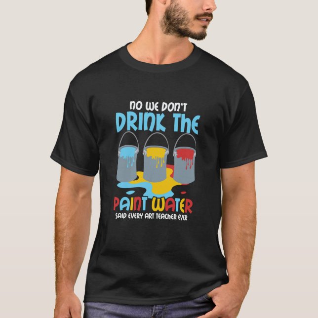 We Don't Drink The Paint Water Teacher Education T-Shirt (Front)