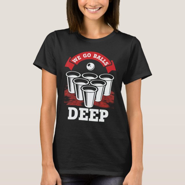 We Go Balls Deep Beer Pong College Drinking Party T-Shirt (Front)