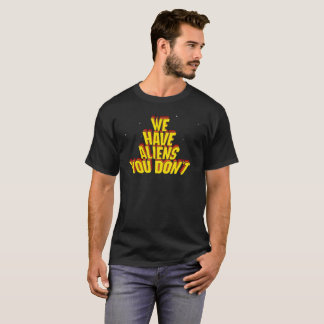 We Have Aliens You Don't T-Shirt