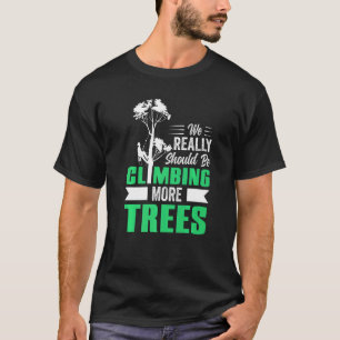 We Really Should Be Climbing More Trees Arborist T-Shirt