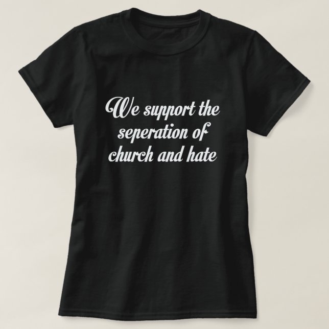 WE SUPPORT THE SEPERATION OF CHURCH AND HATE T-Shirt (Design Front)