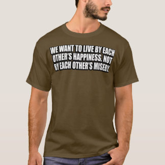 We want to live by each others happiness not by ea T-Shirt