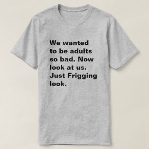 We wanted to be adults so bad. Now look at us... T-Shirt