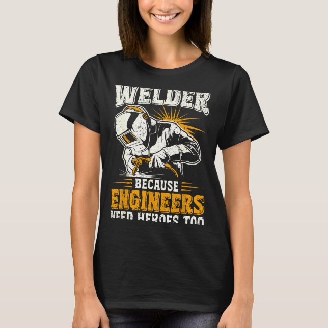 Welder Because Engineers Need Heroes Too Funny Wel T-Shirt (Front)