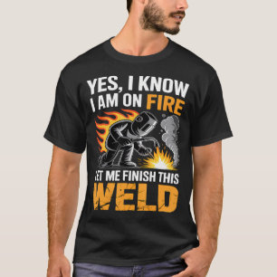 Welder Yes I Know I'M On Fire Let Me Finish This T-Shirt