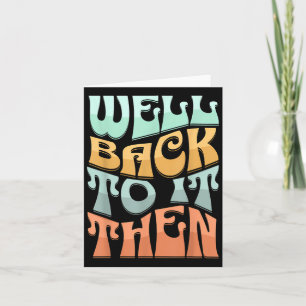 Well Back To It Then Funny Motivational Design  Card