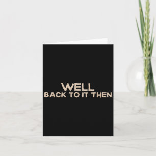 Well Back To It Then Funny Saying Motivation Quote Card