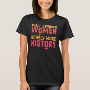 Well Behaved Women Rarely Make History Feminism T-Shirt
