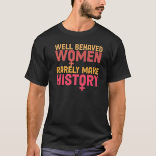 Well Behaved Women Rarely Make History Feminism T-Shirt