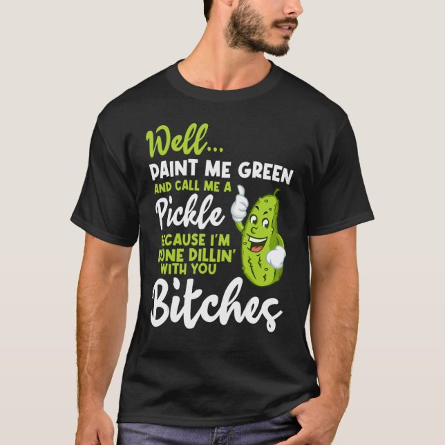 Well Paint Me Green and Call Me A Pickle Cause T-Shirt (Front)
