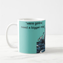 "were gonna need a bigger mug"