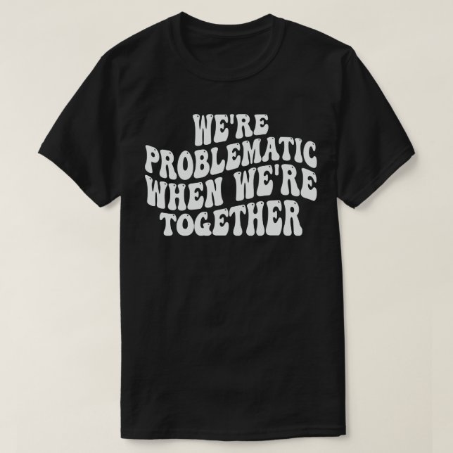 were problematic when were together 1 T-Shirt (Design Front)