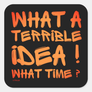 WHAT A TERRIBLE IDEA, WHAT TIME ? funny Square Sticker