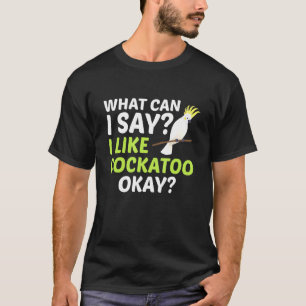 What Can I Say I Like Cockatoo Okay Macaw Parrot B T-Shirt