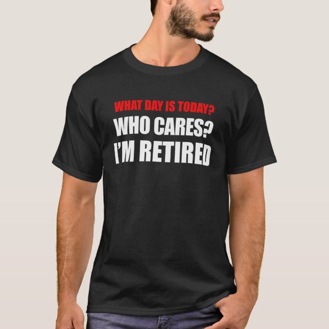 What Day Is Today Who Cares? I'm Retired T-Shirt (Front)