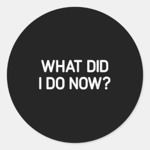 What Did I Do Now, Funny, Jokes, Sarcastic  Classic Round Sticker