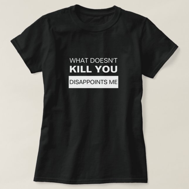 WHAT DOESN'T KILL YOU DISAPPOINTS ME T-Shirt (Design Front)