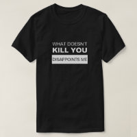 WHAT DOESN'T KILL YOU DISAPPOINTS ME