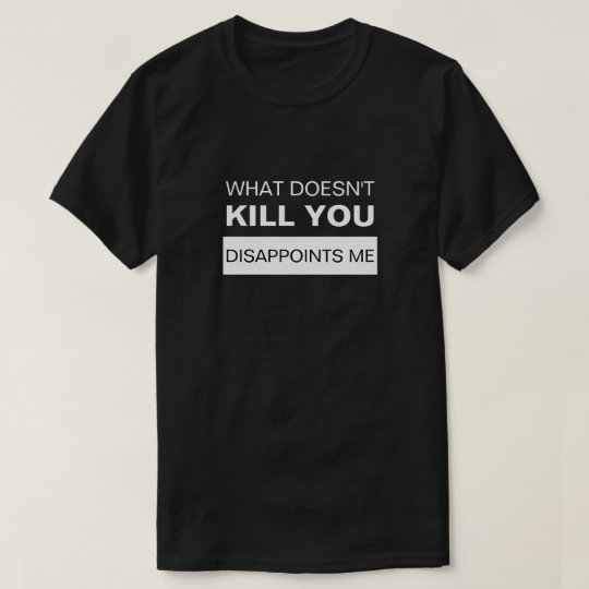 WHAT DOESN'T KILL YOU DISAPPOINTS ME T-Shirt