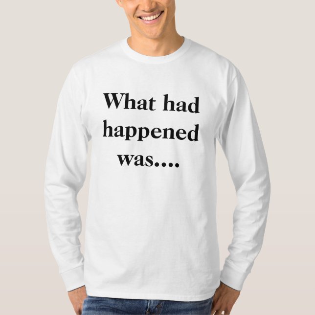 What had happened was.... T-Shirt (Front)
