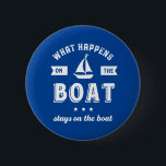 What Happens On The Boat Funny Sailing and Fishing 2 Inch Round Button<br><div class="desc">Funny and humourous design for those who love to go sailing on a boat, yacht or ship, good at sea navigation and feeling the wind. Cool vintage and retro merchandise for sailor, ship captain or boat captain. Perfect for recreational sports lover. Wear on your next sailing holiday and vacation. Great...</div>