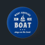 What Happens On The Boat Funny Sailing and Fishing 2 Inch Round Button<br><div class="desc">Funny and humourous design for those who love to go sailing on a boat, yacht or ship, good at sea navigation and feeling the wind. Cool vintage and retro merchandise for sailor, ship captain or boat captain. Perfect for recreational sports lover. Wear on your next sailing holiday and vacation. Great...</div>