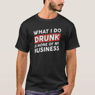 What I Do Drunk Is None Of My Business T-Shirt