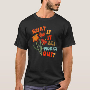 What If It All Works Out Floral Flower Motivationa T-Shirt