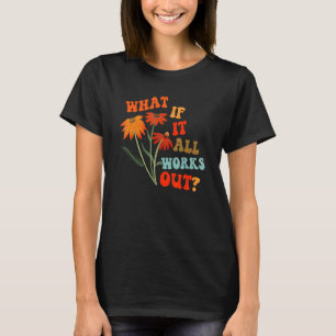 What If It All Works Out Floral Flower Motivationa T-Shirt