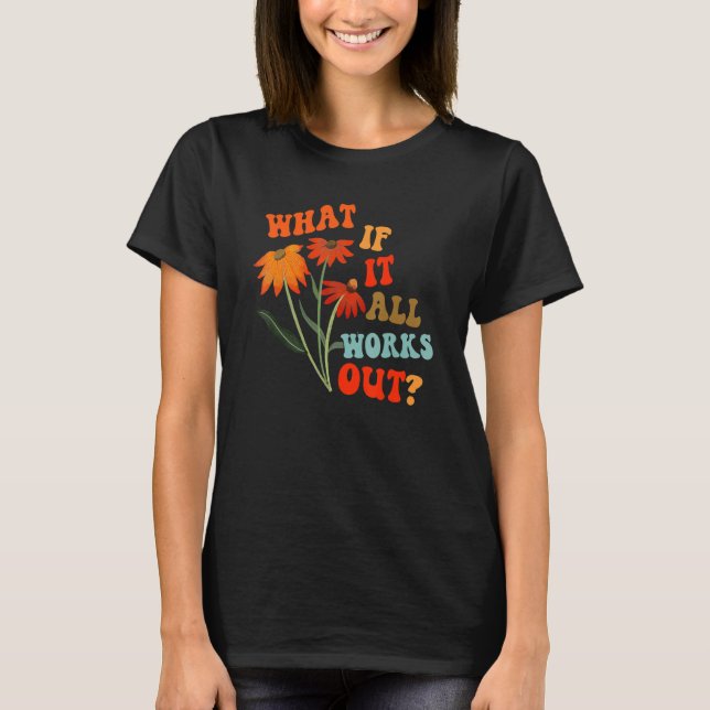 What If It All Works Out Floral Flower Motivationa T-Shirt (Front)