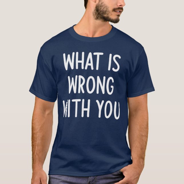 What Is Wrong With You Funny Joke Sarcastic Family T-Shirt (Front)