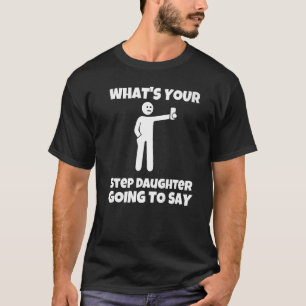 What is your step daughter going to say sarcastic T-Shirt