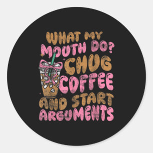 What My Mouth Do Chug Coffee And Start Arguments  Classic Round Sticker