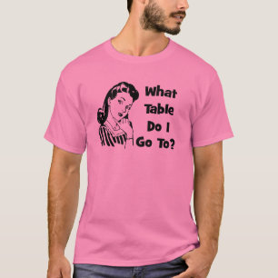 What Table Do I Go To? T-Shirt