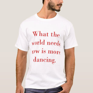 What The World Needs Now Is More Dancing T-Shirt