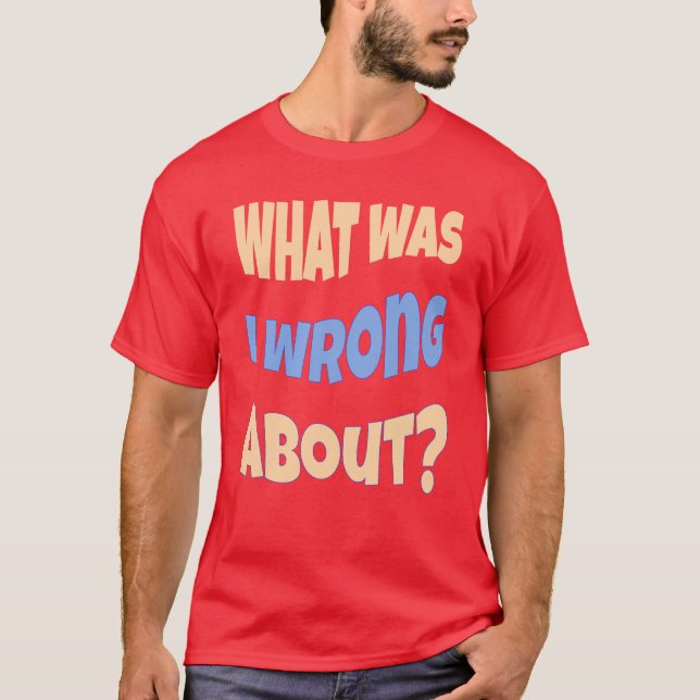 What Was I Wrong About? Conversation Starter T-Shirt (Front)