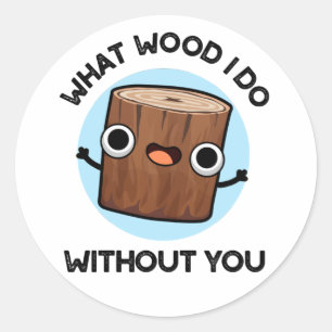 What Wood I Do Without You Funny Pun  Classic Round Sticker