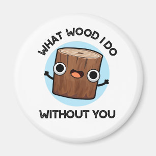 What Wood I Do Without You Funny Pun Magnet