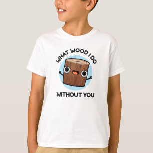 What Wood I Do Without You Funny Pun  T-Shirt