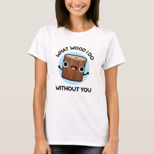 What Wood I Do Without You Funny Pun  T-Shirt