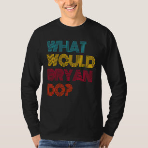 What Would Bryan Do I Love Bryan T-Shirt
