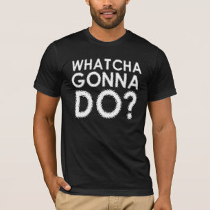 Whatcha Gonna Do? Funny T-Shirt