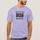 Whatever BOB Wants! T-Shirt<br><div class="desc">Funny Shirt says Whatever BOB Wants! You Can Customize it to Your Name. Makes a Great Gift!</div>