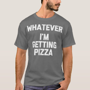 Whatever (Im Getting Pizza)  Funny Saying Humour F T-Shirt