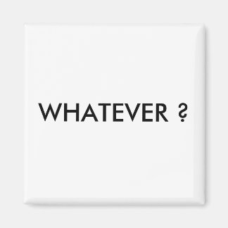WHATEVER ? MAGNET