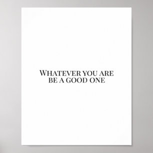 Whatever you are, be a good one poster