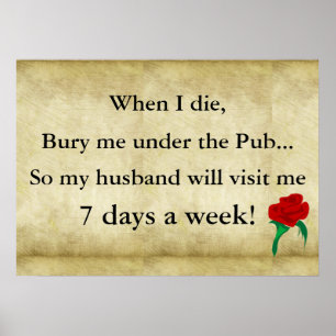 When I die bury me under the pub so my husband wil Poster